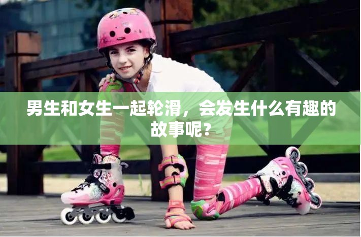男生和女生一起輪滑，會(huì)發(fā)生什么有趣的故事呢？