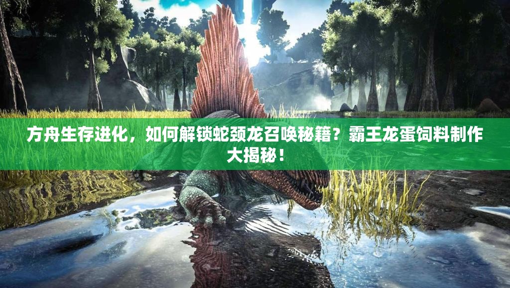 方舟生存進(jìn)化，如何解鎖蛇頸龍召喚秘籍？霸王龍蛋飼料制作大揭秘！