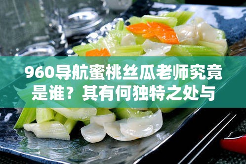 960導航蜜桃絲瓜老師究竟是誰？其有何獨特之處與魅力？快來一探究竟