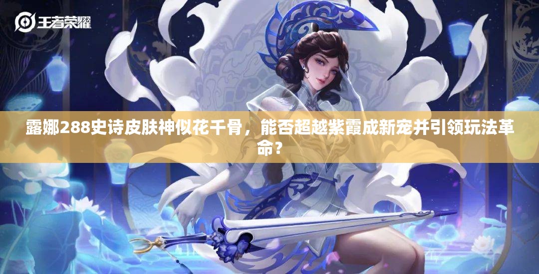 露娜288史詩皮膚神似花千骨，能否超越紫霞成新寵并引領玩法革命？