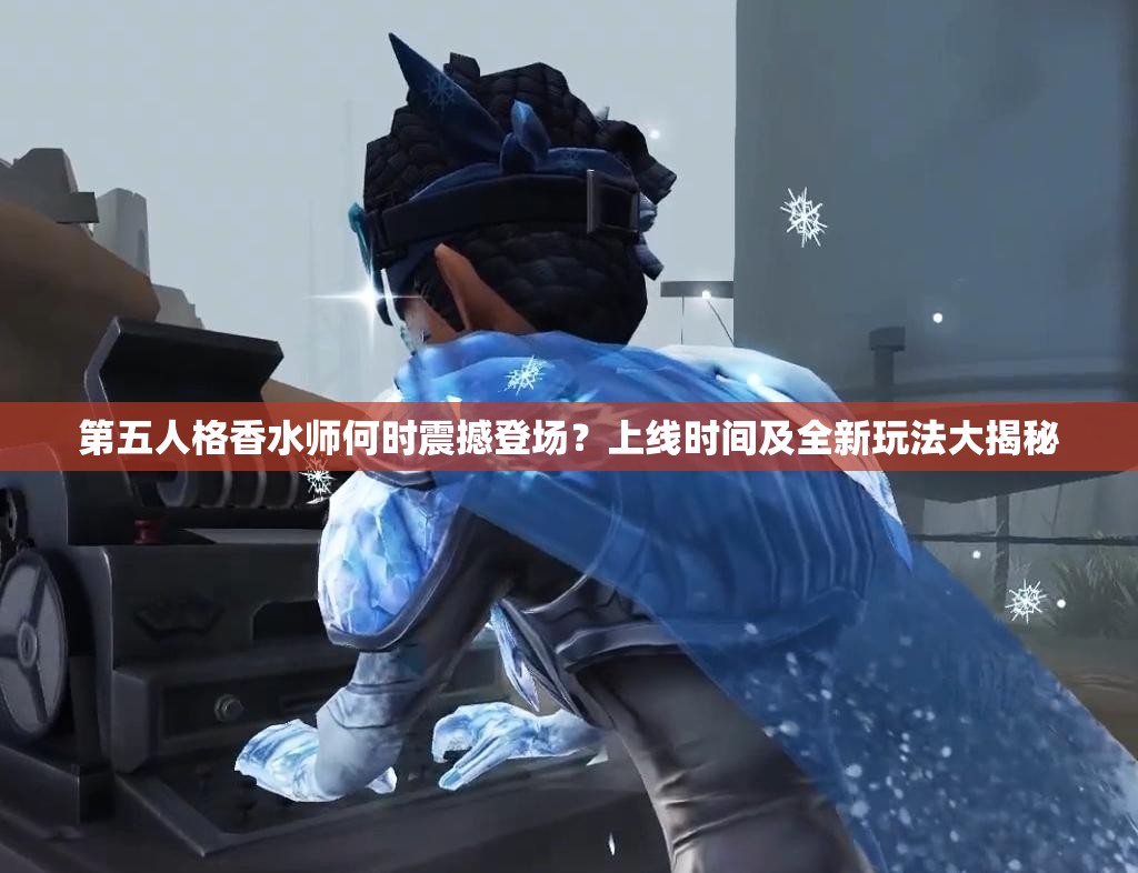 第五人格香水師何時震撼登場？上線時間及全新玩法大揭秘