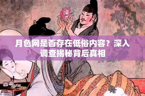 月色網(wǎng)是否存在低俗內(nèi)容？深入調(diào)查揭秘背后真相