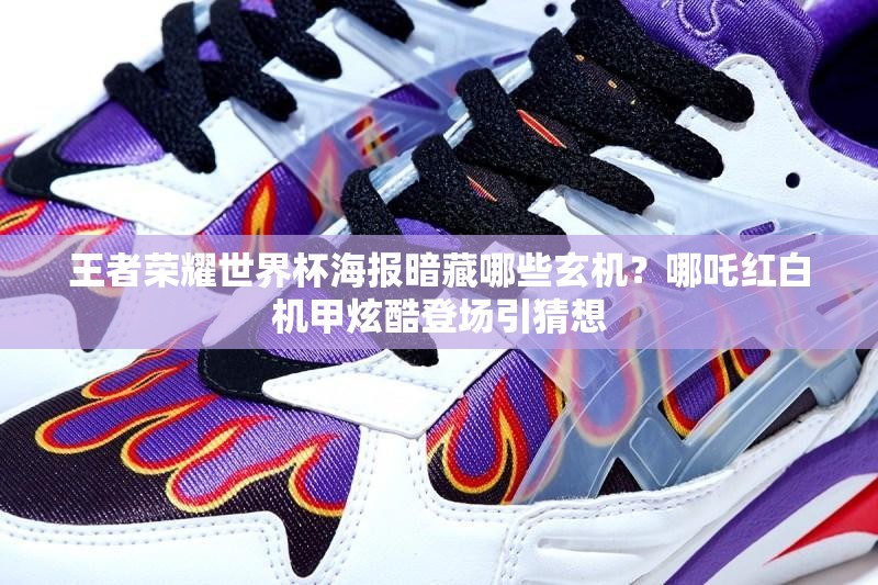 王者榮耀世界杯海報暗藏哪些玄機(jī)？哪吒紅白機(jī)甲炫酷登場引猜想