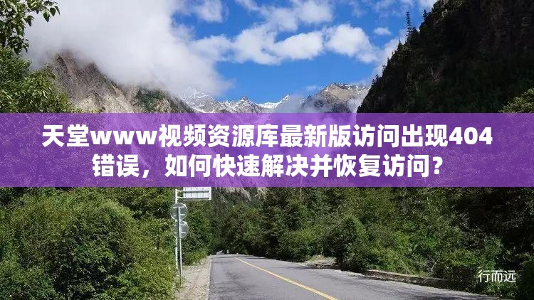 天堂www視頻資源庫最新版訪問出現(xiàn)404錯誤，如何快速解決并恢復(fù)訪問？