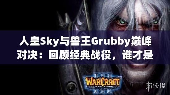 人皇Sky與獸王Grubby巔峰對決：回顧經(jīng)典戰(zhàn)役，誰才是真正的魔獸爭霸王者？