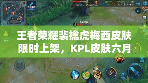 王者榮耀裴擒虎梅西皮膚限時上架，KPL皮膚六月底預(yù)售有何驚喜？