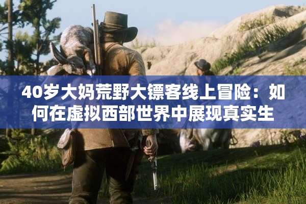 40歲大媽荒野大鏢客線上冒險(xiǎn)：如何在虛擬西部世界中展現(xiàn)真實(shí)生活智慧？