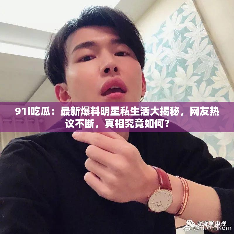 91i吃瓜：最新爆料明星私生活大揭秘，網(wǎng)友熱議不斷，真相究竟如何？