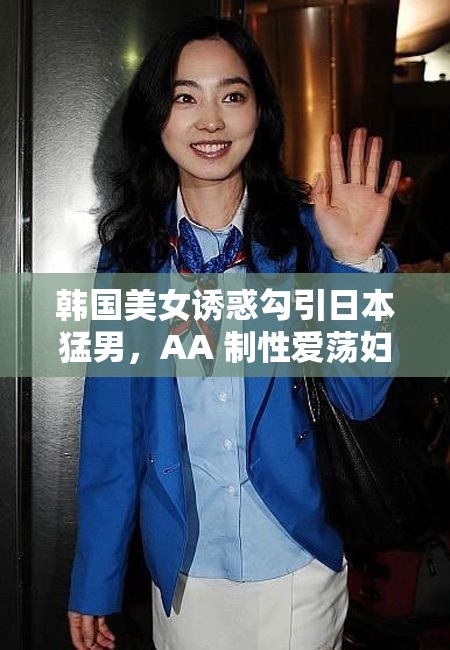 韓國(guó)美女誘惑勾引日本猛男，AA 制性愛(ài)蕩婦，太瘋狂