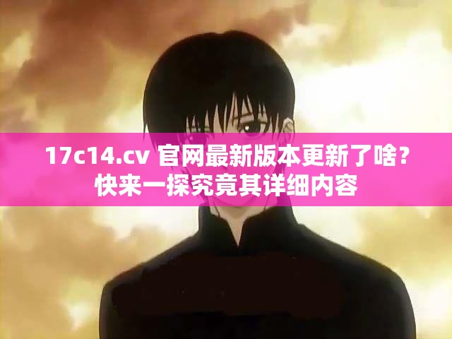 17c14.cv 官網(wǎng)最新版本更新了啥？快來(lái)一探究竟其詳細(xì)內(nèi)容