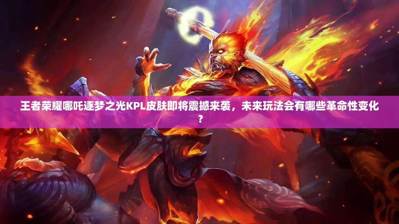 王者榮耀哪吒逐夢(mèng)之光KPL皮膚即將震撼來襲，未來玩法會(huì)有哪些革命性變化？