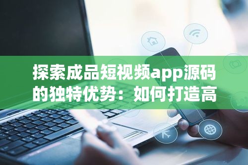 探索成品短視頻app源碼的獨(dú)特優(yōu)勢(shì)：如何打造高效、穩(wěn)定的短視頻平臺(tái)