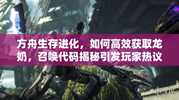 方舟生存進化，如何高效獲取龍奶，召喚代碼揭秘引發(fā)玩家熱議？