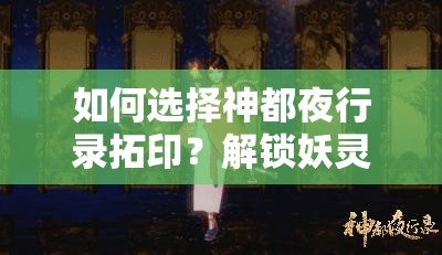 如何選擇神都夜行錄拓??？解鎖妖靈潛能的關鍵策略是什么？