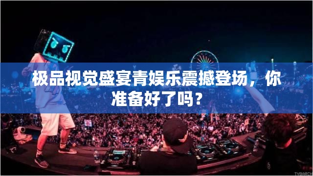 極品視覺盛宴青娛樂震撼登場(chǎng)，你準(zhǔn)備好了嗎？