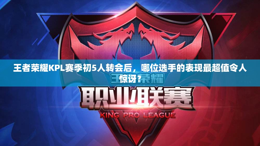 王者榮耀KPL賽季初5人轉(zhuǎn)會(huì)后，哪位選手的表現(xiàn)最超值令人驚訝？