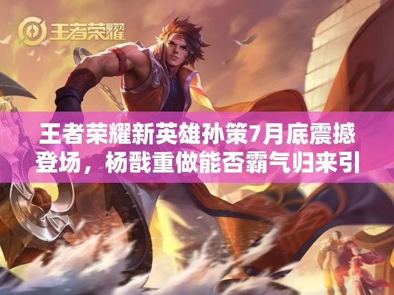 王者榮耀新英雄孫策7月底震撼登場(chǎng)，楊戩重做能否霸氣歸來引懸念？