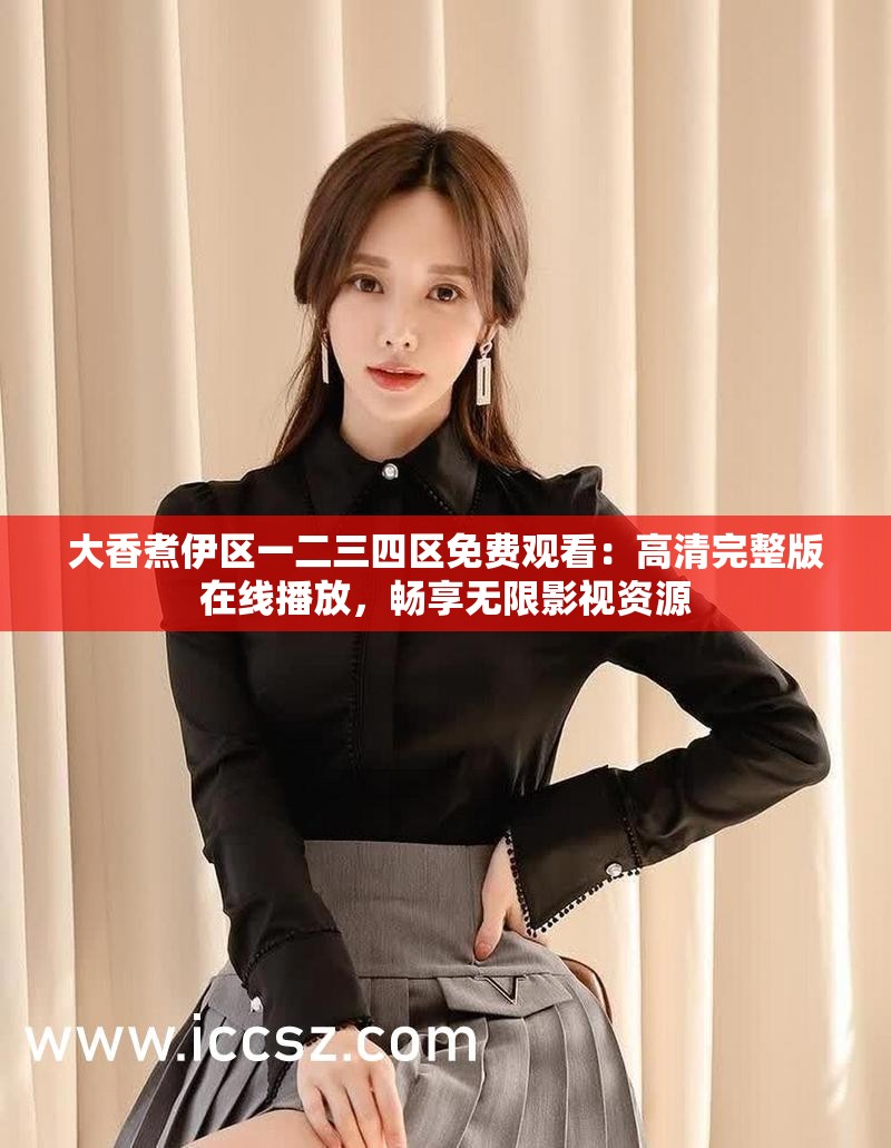 大香煮伊區(qū)一二三四區(qū)免費(fèi)觀看：高清完整版在線播放，暢享無限影視資源