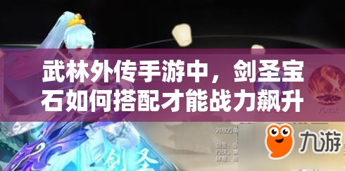 武林外傳手游中，劍圣寶石如何搭配才能戰(zhàn)力飆升？揭秘推薦方案！