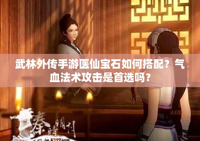 武林外傳手游醫(yī)仙寶石如何搭配？氣血法術(shù)攻擊是首選嗎？