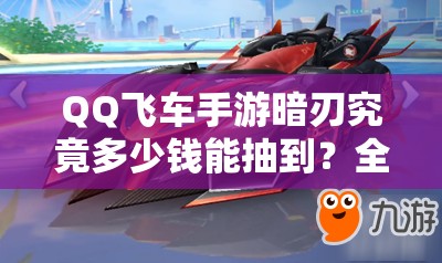 QQ飛車手游暗刃究竟多少錢能抽到？全面解析獲得方法及未來玩法猜想