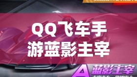 QQ飛車手游藍(lán)影主宰與狗車特性技能大比拼，究竟誰能稱霸賽道？