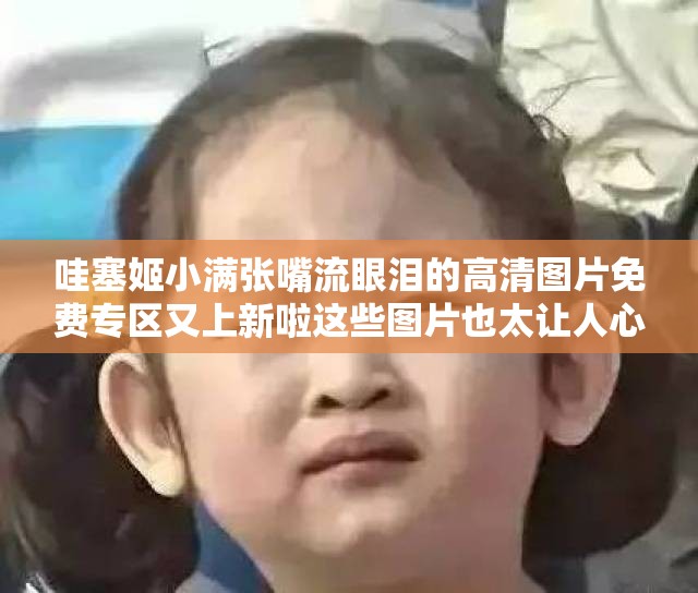 哇塞姬小滿張嘴流眼淚的高清圖片免費(fèi)專區(qū)又上新啦這些圖片也太讓人心疼了吧
