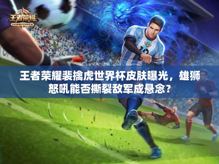 王者榮耀裴擒虎世界杯皮膚曝光，雄獅怒吼能否撕裂敵軍成懸念？