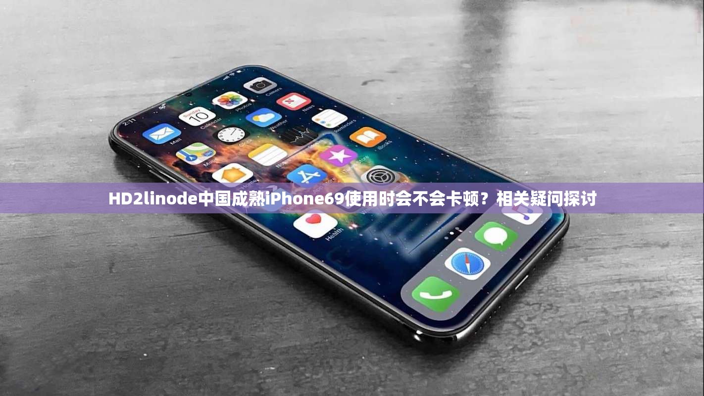 HD2linode中國成熟iPhone69使用時會不會卡頓？相關(guān)疑問探討