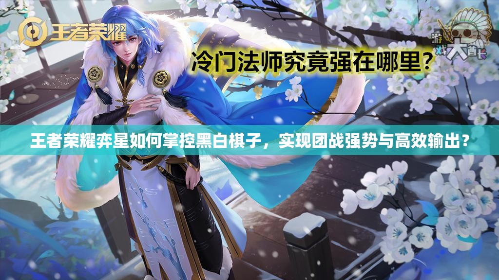 王者榮耀弈星如何掌控黑白棋子，實(shí)現(xiàn)團(tuán)戰(zhàn)強(qiáng)勢與高效輸出？