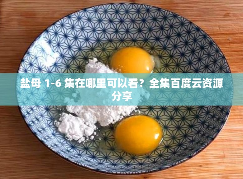 鹽母 1-6 集在哪里可以看？全集百度云資源分享