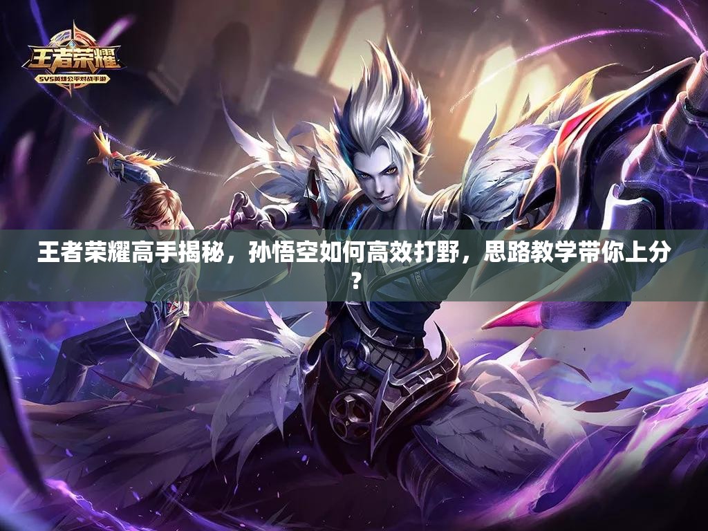 王者榮耀高手揭秘，孫悟空如何高效打野，思路教學(xué)帶你上分？