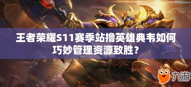 王者榮耀S11賽季站擼英雄典韋如何巧妙管理資源致勝？