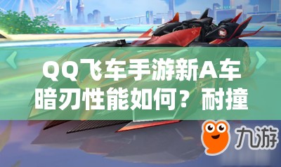 QQ飛車手游新A車暗刃性能如何？耐撞特性是否讓它成為賽道霸主？