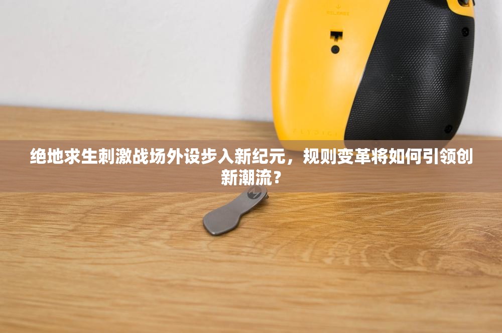 絕地求生刺激戰(zhàn)場外設(shè)步入新紀(jì)元，規(guī)則變革將如何引領(lǐng)創(chuàng)新潮流？