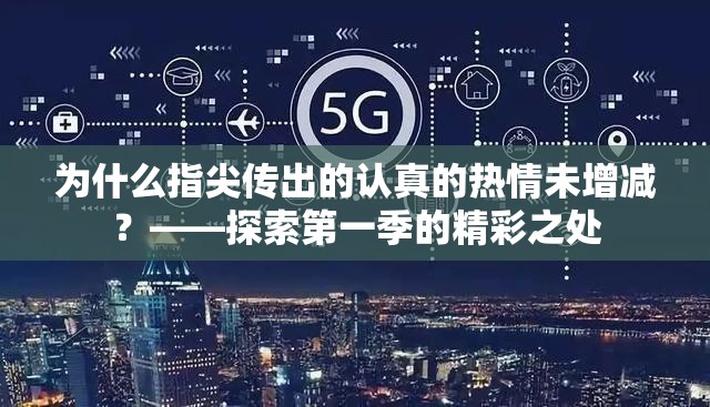 為什么指尖傳出的認(rèn)真的熱情未增減？——探索第一季的精彩之處