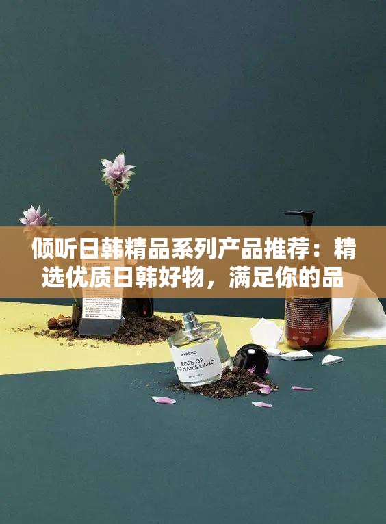傾聽日韓精品系列產(chǎn)品推薦：精選優(yōu)質(zhì)日韓好物，滿足你的品質(zhì)生活需求