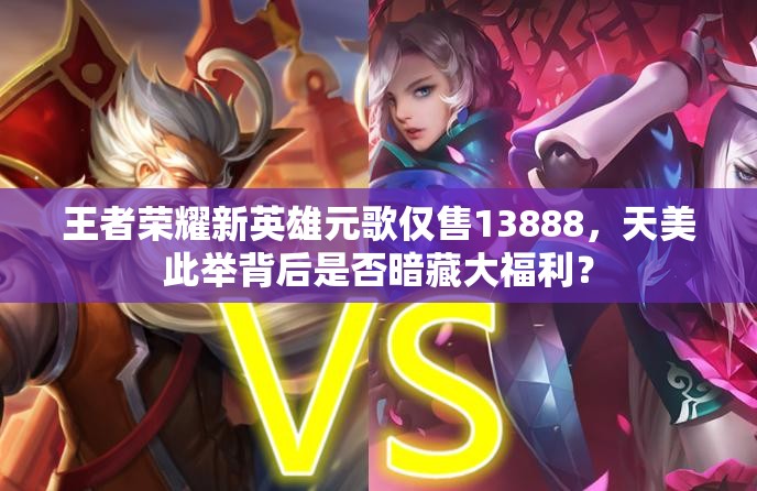 王者榮耀新英雄元歌僅售13888，天美此舉背后是否暗藏大福利？