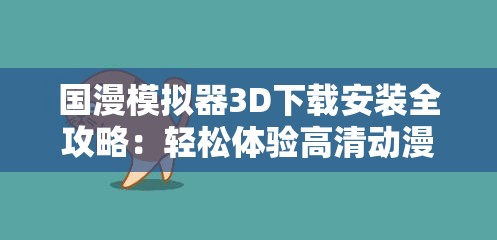 國漫模擬器3D下載安裝全攻略：輕松體驗高清動漫世界，詳細步驟一網打盡