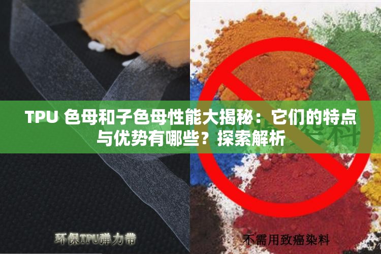 TPU 色母和子色母性能大揭秘：它們的特點(diǎn)與優(yōu)勢(shì)有哪些？探索解析