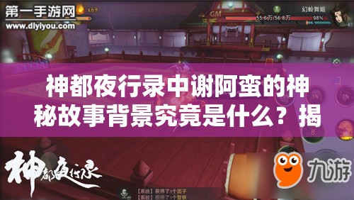 神都夜行錄中謝阿蠻的神秘故事背景究竟是什么？揭秘其傳奇經(jīng)歷