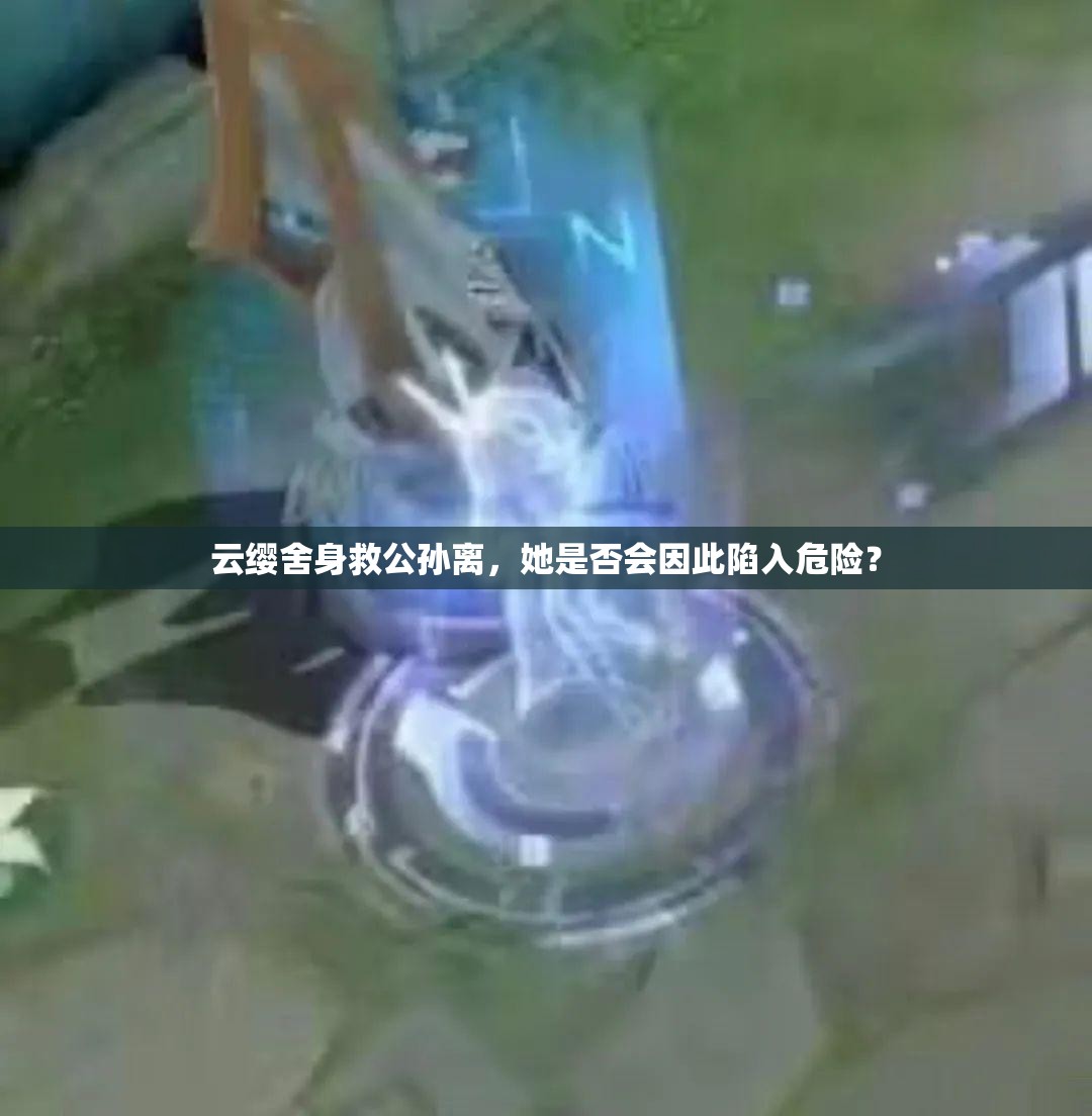 云纓舍身救公孫離，她是否會(huì)因此陷入危險(xiǎn)？