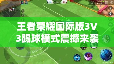 王者榮耀國際版3V3踢球模式震撼來襲，快節(jié)奏下誰能問鼎刺激賽場？