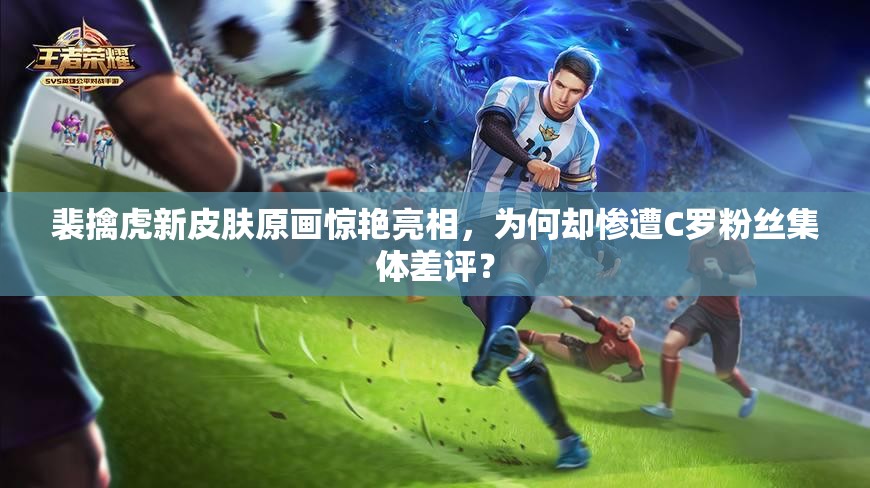 裴擒虎新皮膚原畫驚艷亮相，為何卻慘遭C羅粉絲集體差評(píng)？