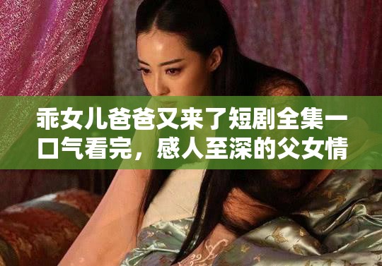 乖女兒爸爸又來了短劇全集一口氣看完，感人至深的父女情深故事全程高能淚點(diǎn)滿滿