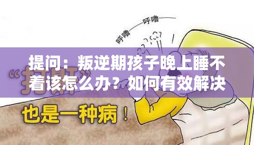 提問：叛逆期孩子晚上睡不著該怎么辦？如何有效解決？