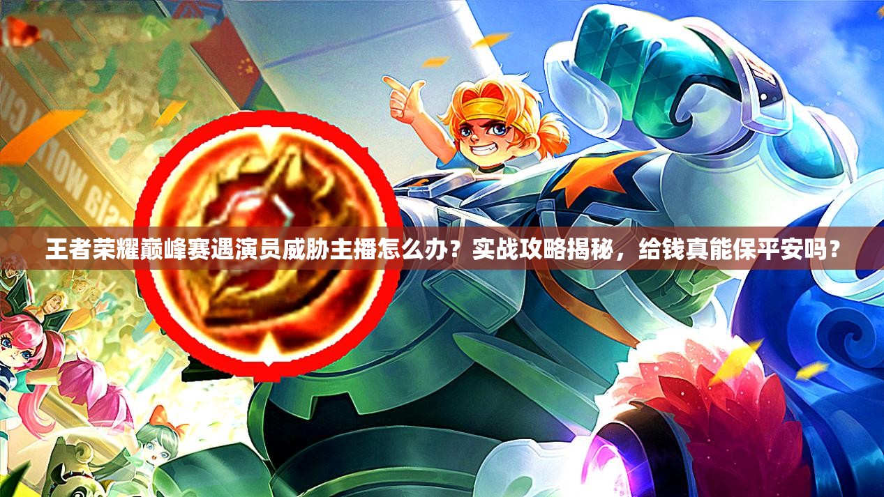 王者榮耀巔峰賽遇演員威脅主播怎么辦？實(shí)戰(zhàn)攻略揭秘，給錢真能保平安嗎？