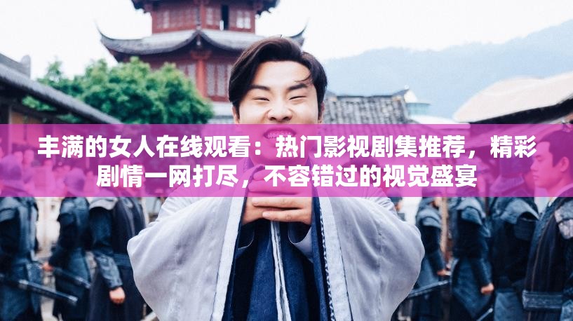 豐滿的女人在線觀看：熱門影視劇集推薦，精彩劇情一網(wǎng)打盡，不容錯(cuò)過的視覺盛宴
