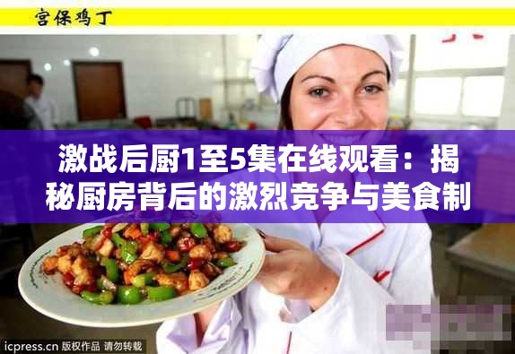 激戰(zhàn)后廚1至5集在線觀看：揭秘廚房背后的激烈競(jìng)爭與美食制作全過程