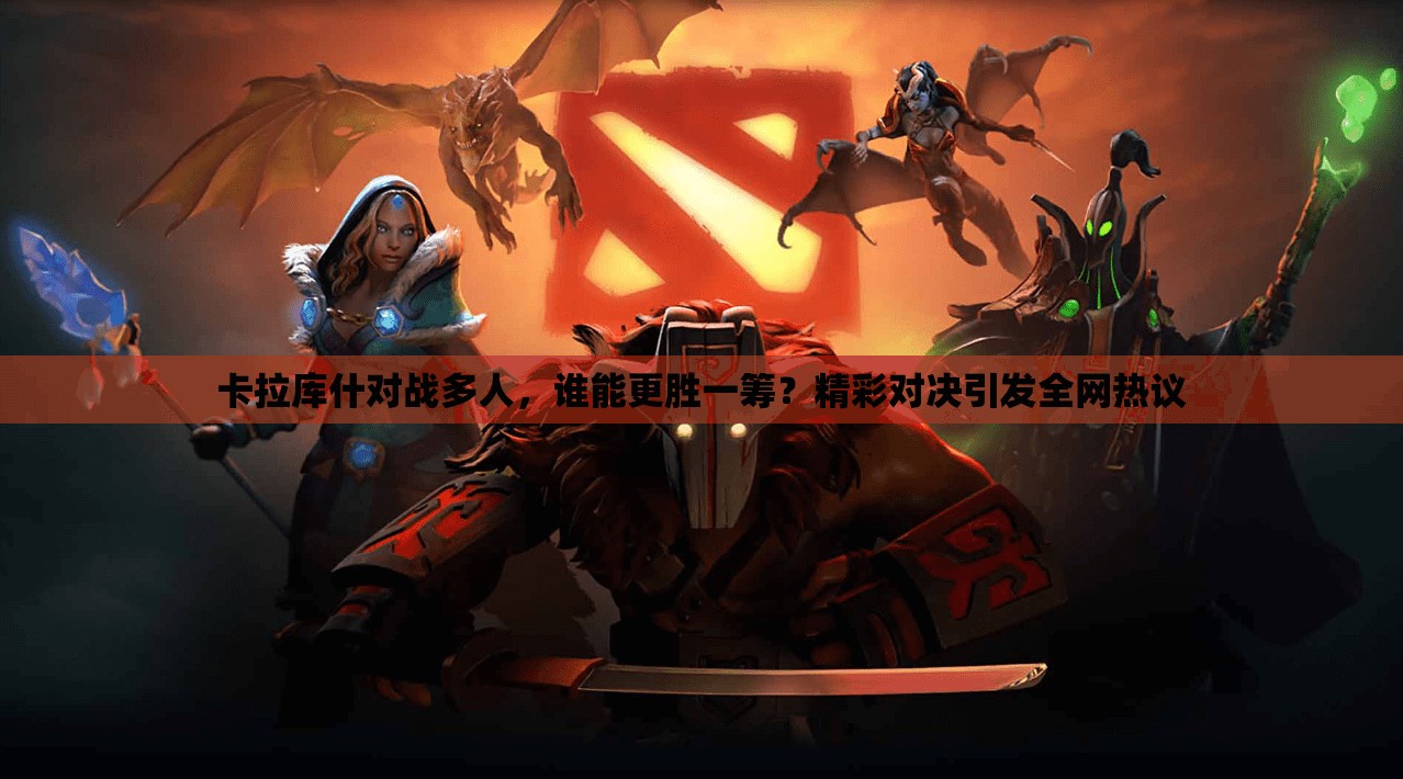 卡拉庫什對(duì)戰(zhàn)多人，誰能更勝一籌？精彩對(duì)決引發(fā)全網(wǎng)熱議